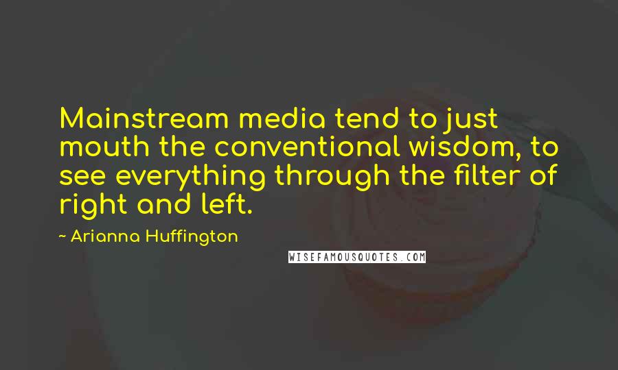 Arianna Huffington Quotes: Mainstream media tend to just mouth the conventional wisdom, to see everything through the filter of right and left.