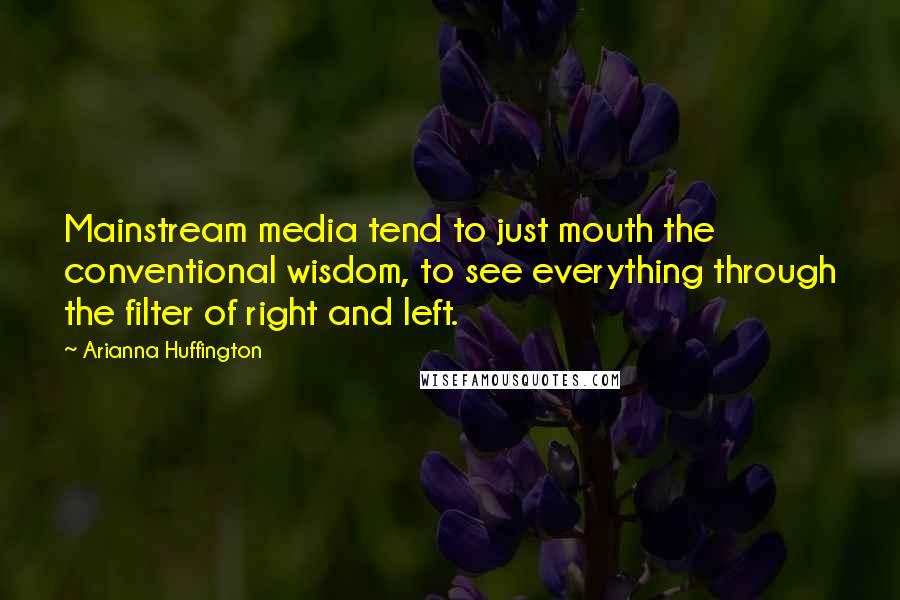 Arianna Huffington Quotes: Mainstream media tend to just mouth the conventional wisdom, to see everything through the filter of right and left.