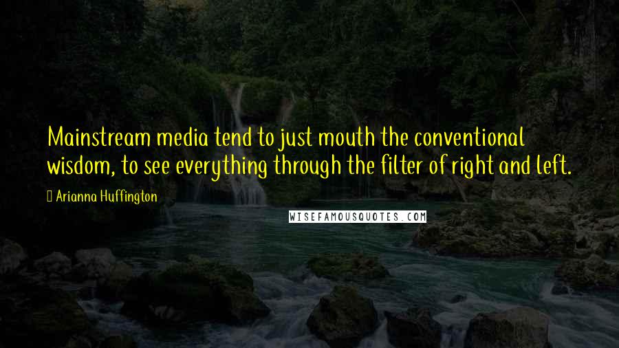 Arianna Huffington Quotes: Mainstream media tend to just mouth the conventional wisdom, to see everything through the filter of right and left.