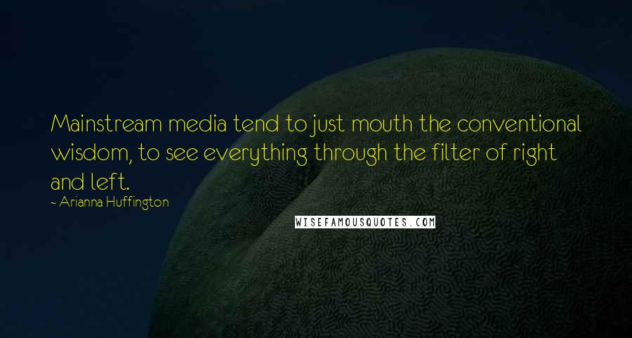 Arianna Huffington Quotes: Mainstream media tend to just mouth the conventional wisdom, to see everything through the filter of right and left.