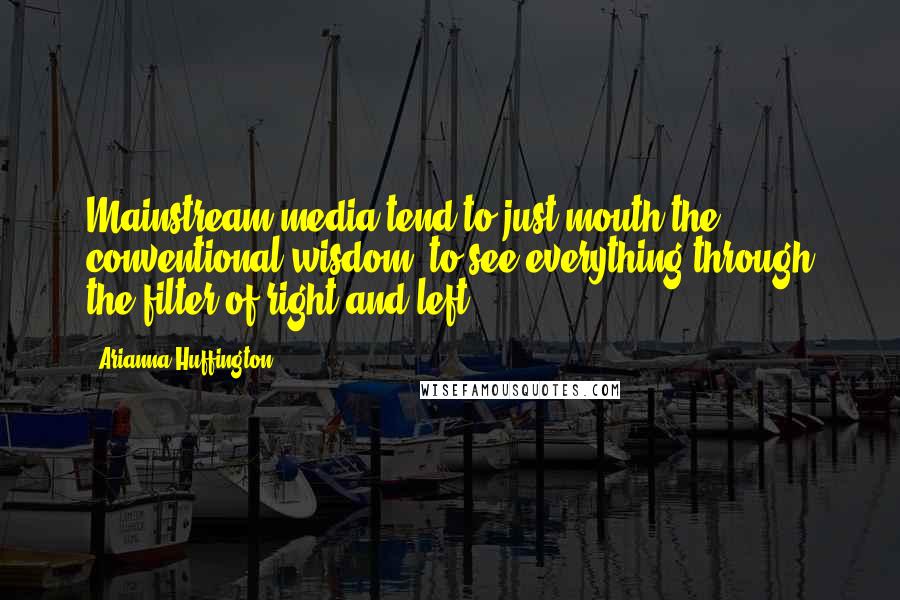 Arianna Huffington Quotes: Mainstream media tend to just mouth the conventional wisdom, to see everything through the filter of right and left.