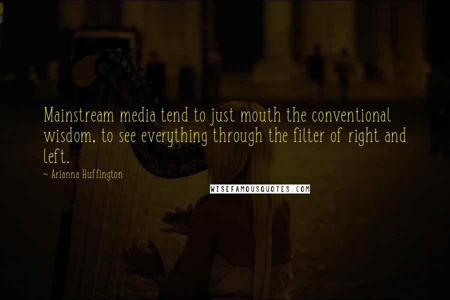 Arianna Huffington Quotes: Mainstream media tend to just mouth the conventional wisdom, to see everything through the filter of right and left.