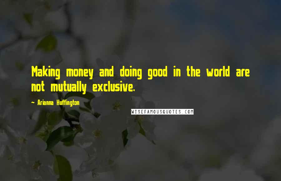 Arianna Huffington Quotes: Making money and doing good in the world are not mutually exclusive.