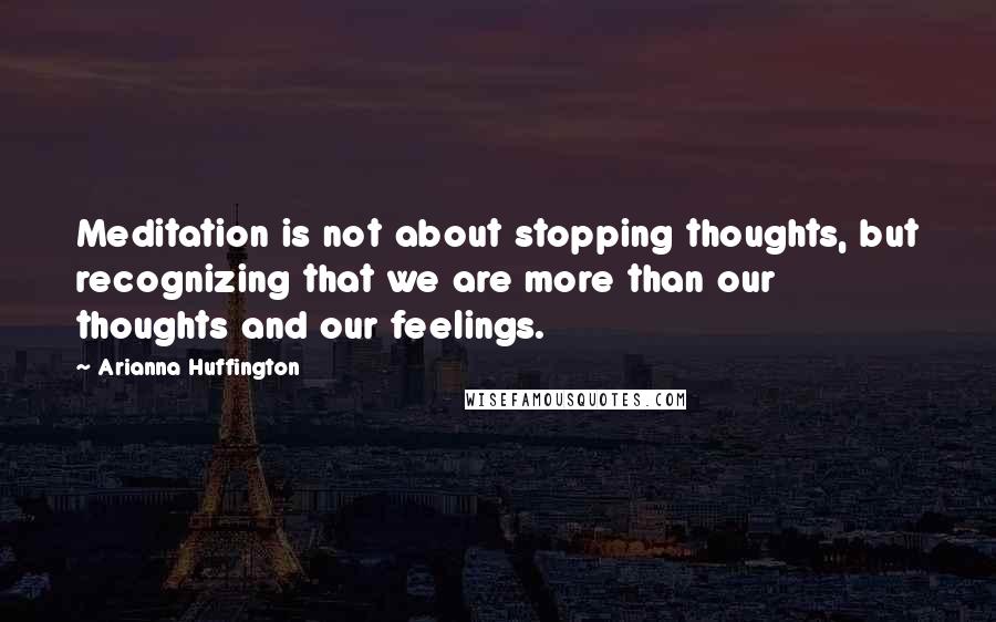 Arianna Huffington Quotes: Meditation is not about stopping thoughts, but recognizing that we are more than our thoughts and our feelings.