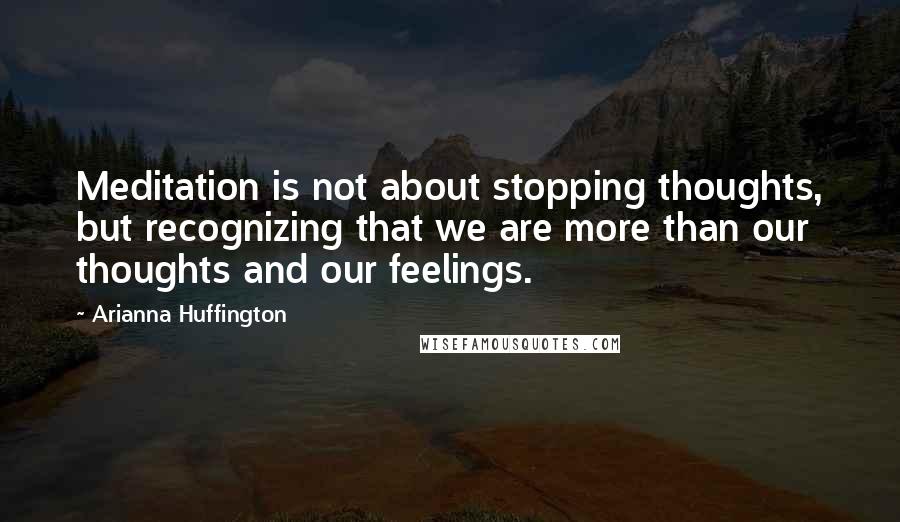 Arianna Huffington Quotes: Meditation is not about stopping thoughts, but recognizing that we are more than our thoughts and our feelings.