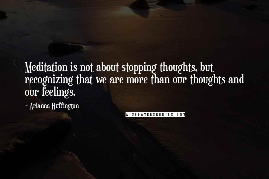 Arianna Huffington Quotes: Meditation is not about stopping thoughts, but recognizing that we are more than our thoughts and our feelings.