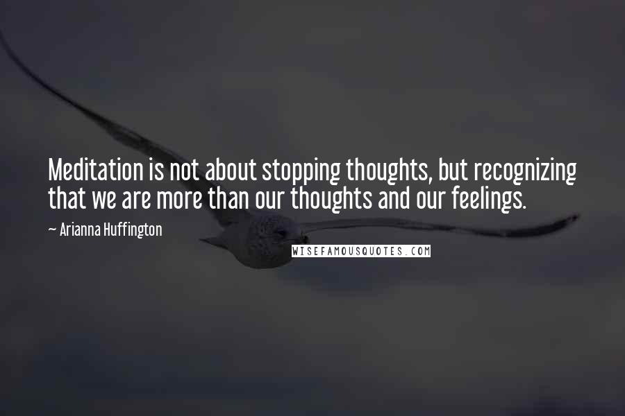 Arianna Huffington Quotes: Meditation is not about stopping thoughts, but recognizing that we are more than our thoughts and our feelings.