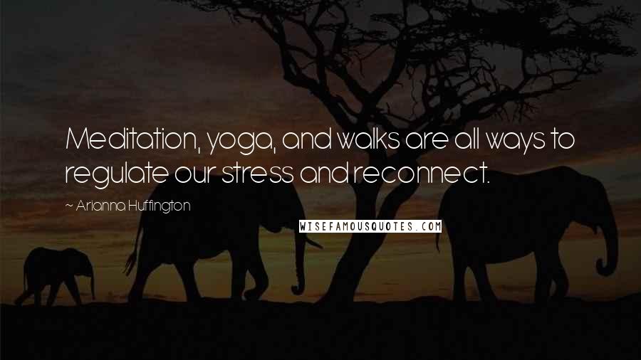 Arianna Huffington Quotes: Meditation, yoga, and walks are all ways to regulate our stress and reconnect.