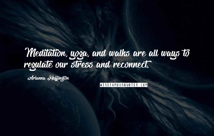 Arianna Huffington Quotes: Meditation, yoga, and walks are all ways to regulate our stress and reconnect.