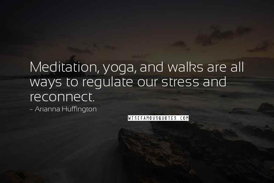 Arianna Huffington Quotes: Meditation, yoga, and walks are all ways to regulate our stress and reconnect.