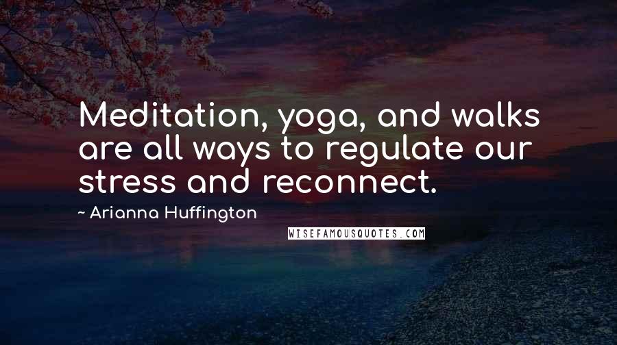 Arianna Huffington Quotes: Meditation, yoga, and walks are all ways to regulate our stress and reconnect.