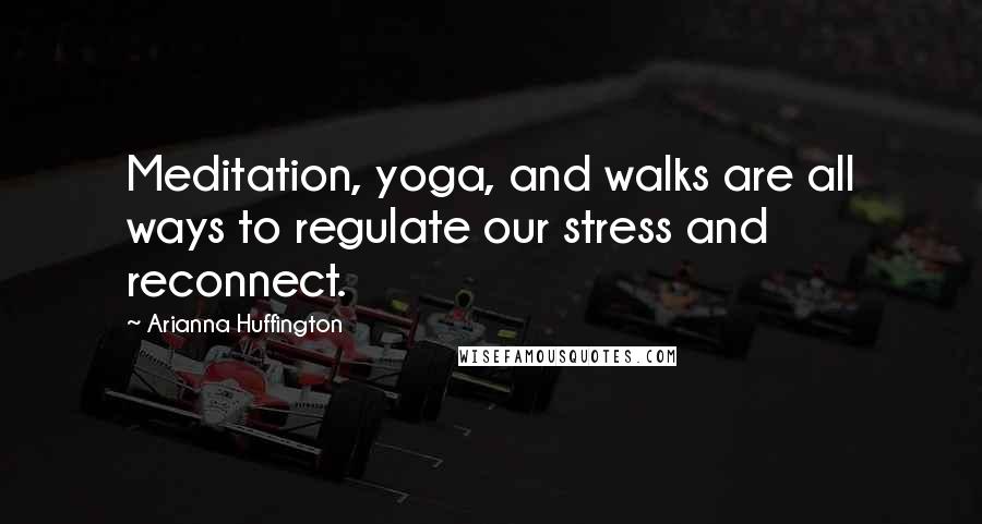 Arianna Huffington Quotes: Meditation, yoga, and walks are all ways to regulate our stress and reconnect.