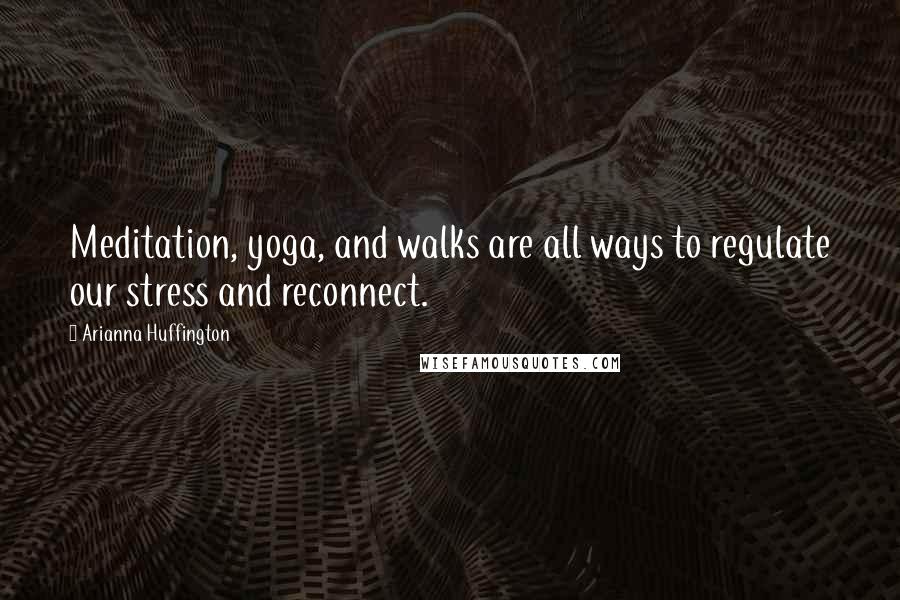 Arianna Huffington Quotes: Meditation, yoga, and walks are all ways to regulate our stress and reconnect.