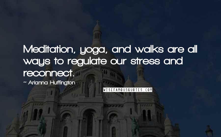 Arianna Huffington Quotes: Meditation, yoga, and walks are all ways to regulate our stress and reconnect.