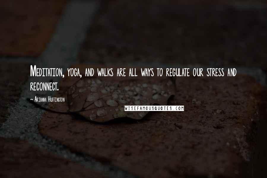 Arianna Huffington Quotes: Meditation, yoga, and walks are all ways to regulate our stress and reconnect.