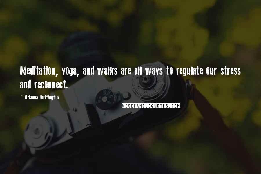 Arianna Huffington Quotes: Meditation, yoga, and walks are all ways to regulate our stress and reconnect.