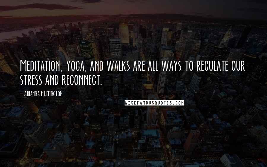 Arianna Huffington Quotes: Meditation, yoga, and walks are all ways to regulate our stress and reconnect.