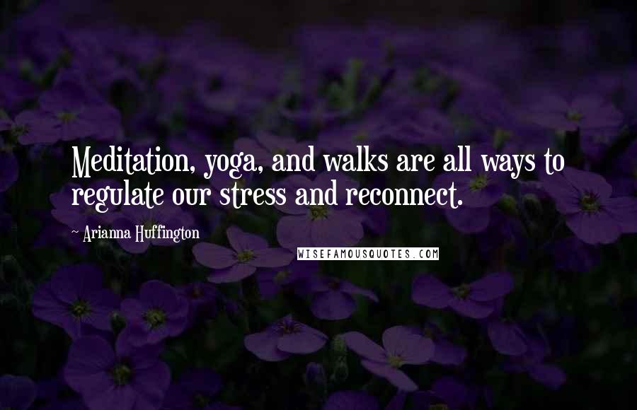 Arianna Huffington Quotes: Meditation, yoga, and walks are all ways to regulate our stress and reconnect.