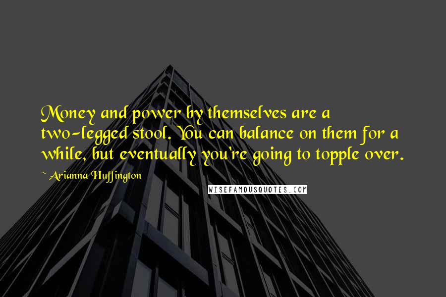 Arianna Huffington Quotes: Money and power by themselves are a two-legged stool. You can balance on them for a while, but eventually you're going to topple over.