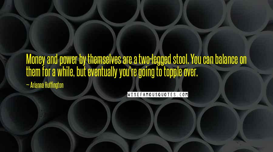 Arianna Huffington Quotes: Money and power by themselves are a two-legged stool. You can balance on them for a while, but eventually you're going to topple over.