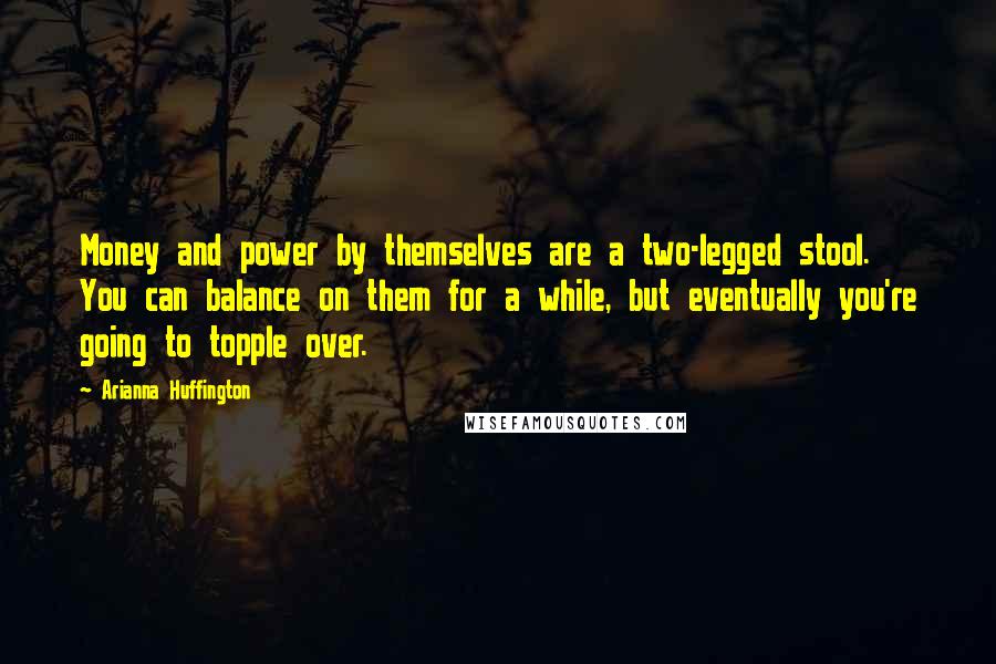 Arianna Huffington Quotes: Money and power by themselves are a two-legged stool. You can balance on them for a while, but eventually you're going to topple over.