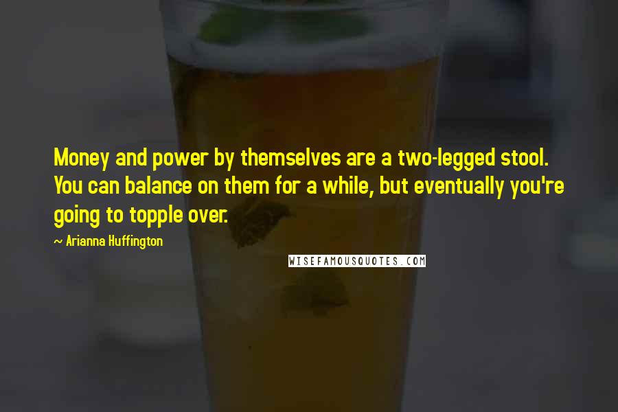 Arianna Huffington Quotes: Money and power by themselves are a two-legged stool. You can balance on them for a while, but eventually you're going to topple over.