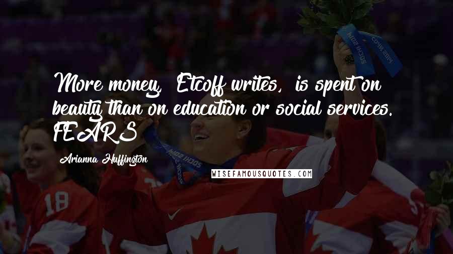 Arianna Huffington Quotes: More money," Etcoff writes, "is spent on beauty than on education or social services." FEARS