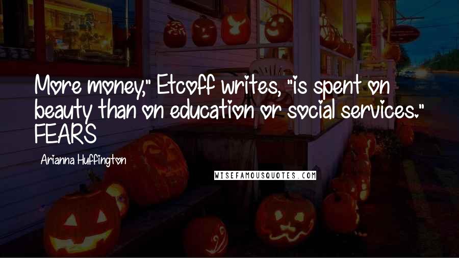 Arianna Huffington Quotes: More money," Etcoff writes, "is spent on beauty than on education or social services." FEARS