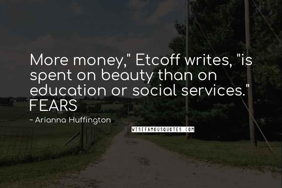 Arianna Huffington Quotes: More money," Etcoff writes, "is spent on beauty than on education or social services." FEARS