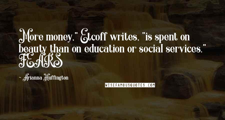Arianna Huffington Quotes: More money," Etcoff writes, "is spent on beauty than on education or social services." FEARS