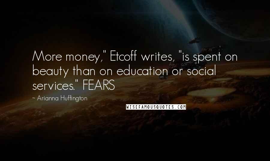 Arianna Huffington Quotes: More money," Etcoff writes, "is spent on beauty than on education or social services." FEARS