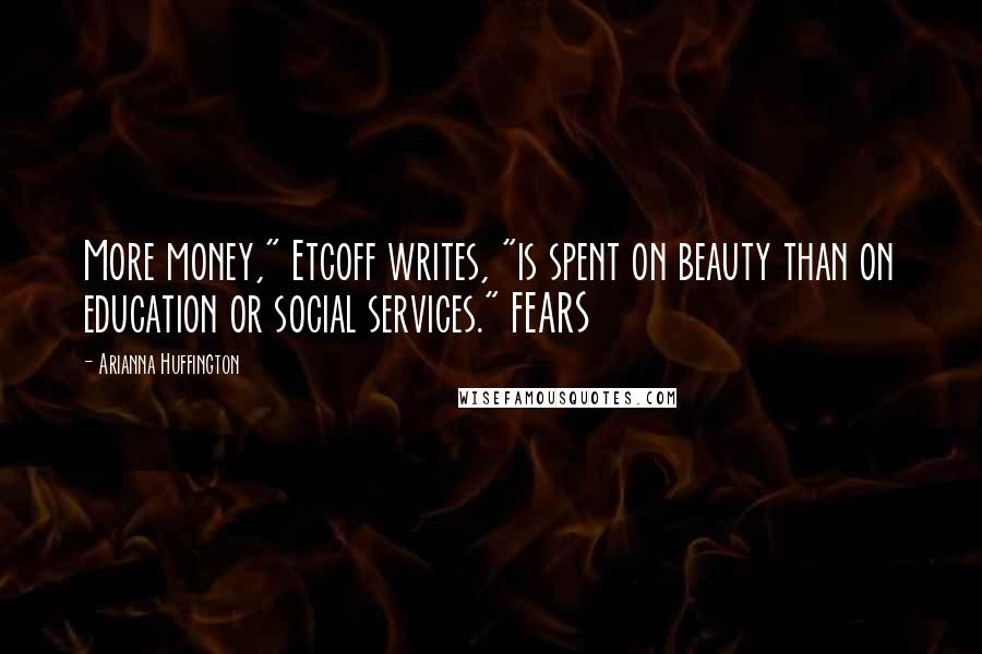 Arianna Huffington Quotes: More money," Etcoff writes, "is spent on beauty than on education or social services." FEARS