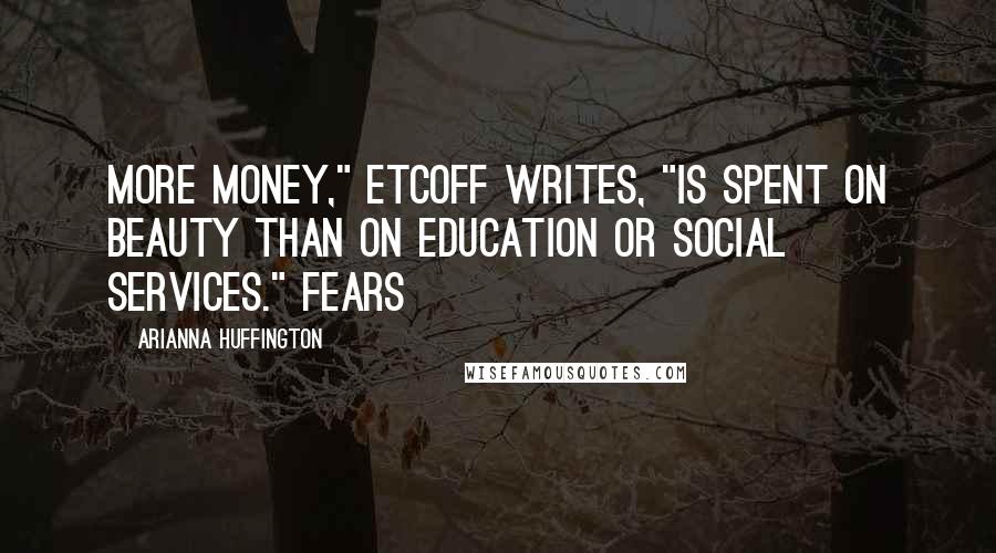Arianna Huffington Quotes: More money," Etcoff writes, "is spent on beauty than on education or social services." FEARS