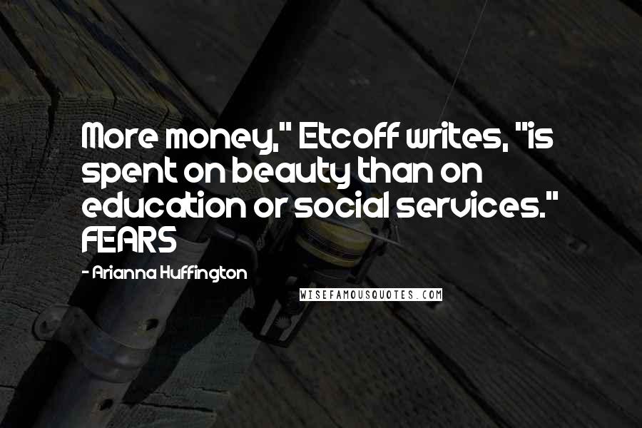 Arianna Huffington Quotes: More money," Etcoff writes, "is spent on beauty than on education or social services." FEARS