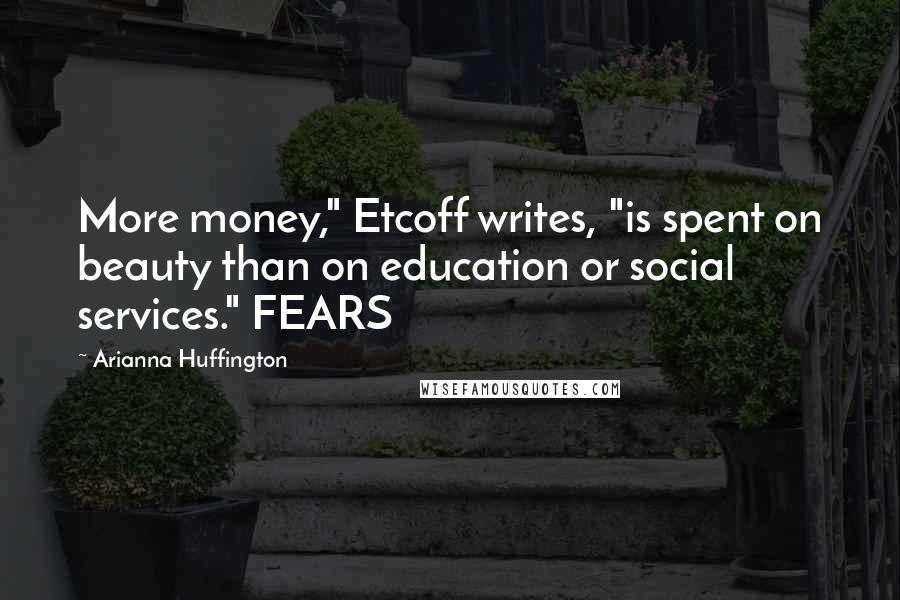Arianna Huffington Quotes: More money," Etcoff writes, "is spent on beauty than on education or social services." FEARS