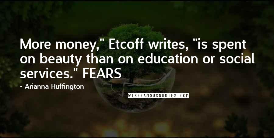 Arianna Huffington Quotes: More money," Etcoff writes, "is spent on beauty than on education or social services." FEARS
