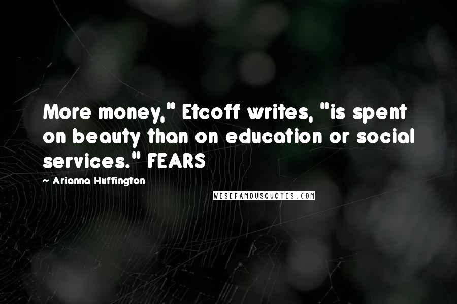 Arianna Huffington Quotes: More money," Etcoff writes, "is spent on beauty than on education or social services." FEARS