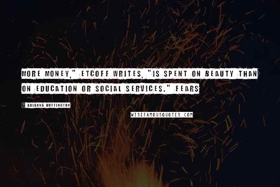 Arianna Huffington Quotes: More money," Etcoff writes, "is spent on beauty than on education or social services." FEARS