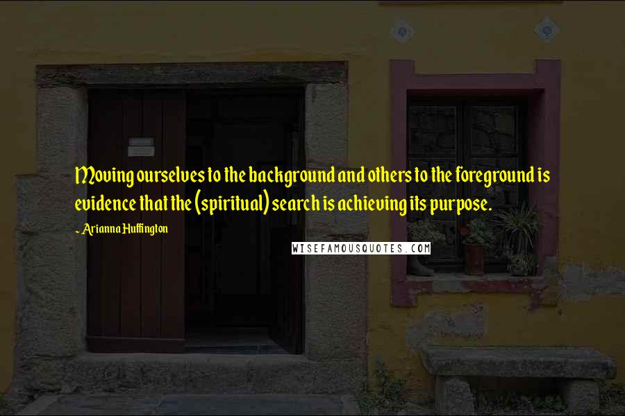 Arianna Huffington Quotes: Moving ourselves to the background and others to the foreground is evidence that the (spiritual) search is achieving its purpose.