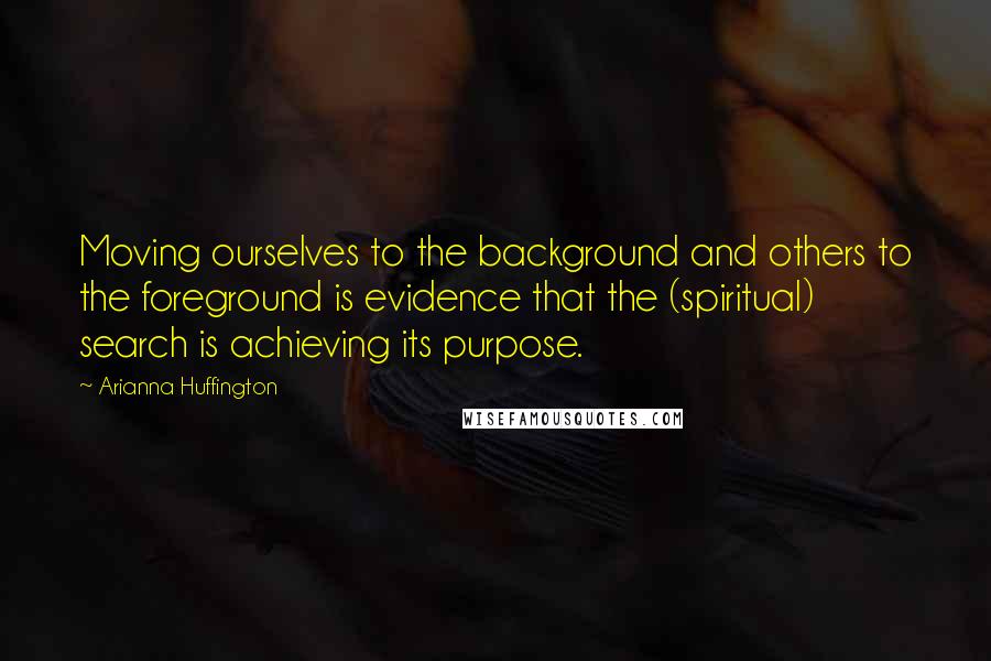 Arianna Huffington Quotes: Moving ourselves to the background and others to the foreground is evidence that the (spiritual) search is achieving its purpose.