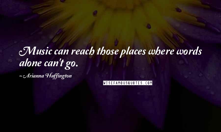 Arianna Huffington Quotes: Music can reach those places where words alone can't go.