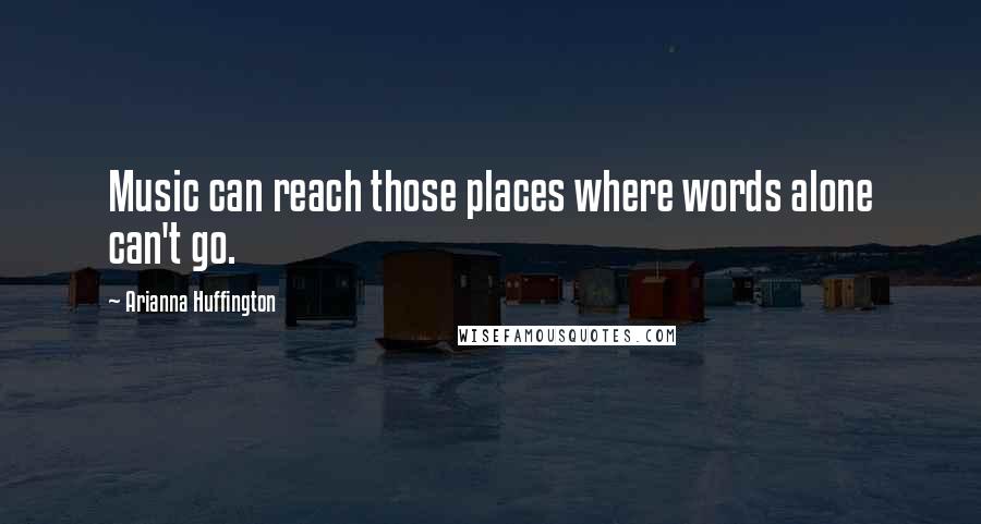 Arianna Huffington Quotes: Music can reach those places where words alone can't go.