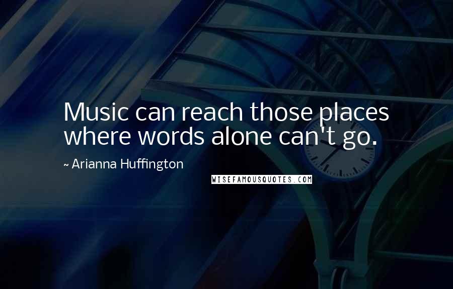 Arianna Huffington Quotes: Music can reach those places where words alone can't go.
