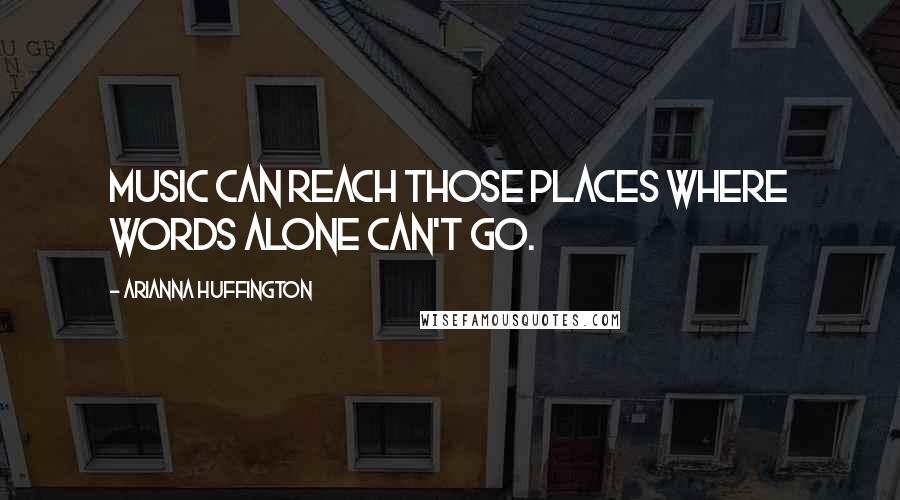 Arianna Huffington Quotes: Music can reach those places where words alone can't go.