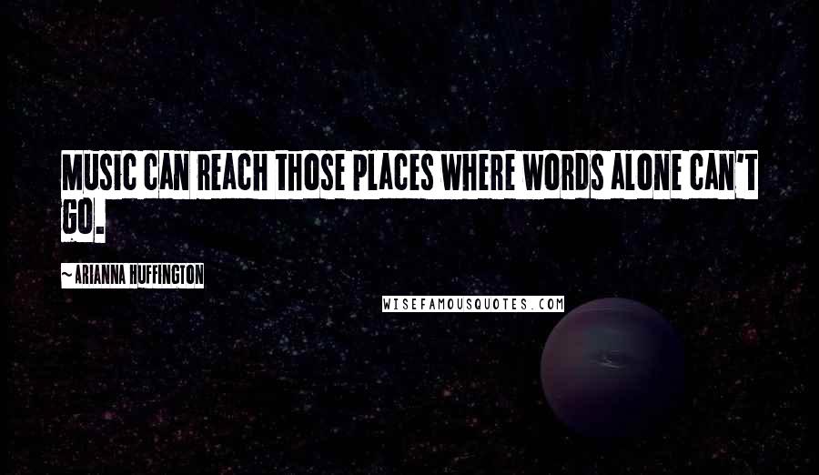 Arianna Huffington Quotes: Music can reach those places where words alone can't go.
