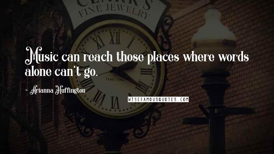 Arianna Huffington Quotes: Music can reach those places where words alone can't go.