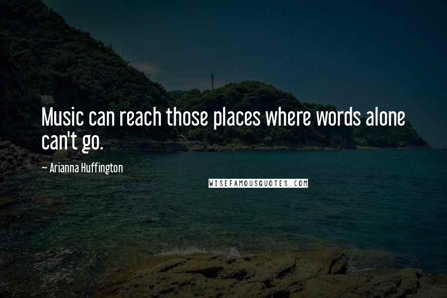 Arianna Huffington Quotes: Music can reach those places where words alone can't go.