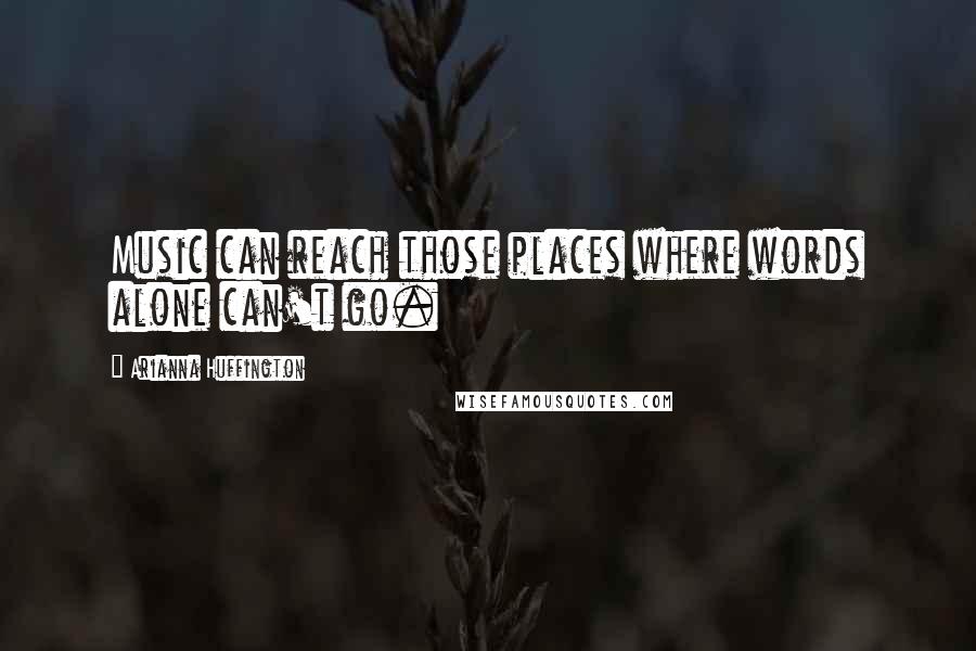 Arianna Huffington Quotes: Music can reach those places where words alone can't go.