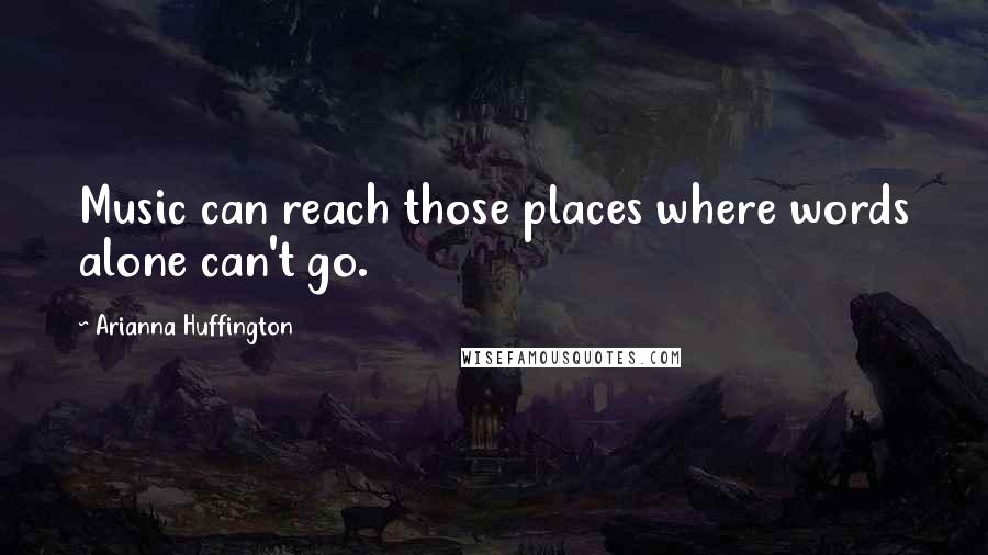 Arianna Huffington Quotes: Music can reach those places where words alone can't go.