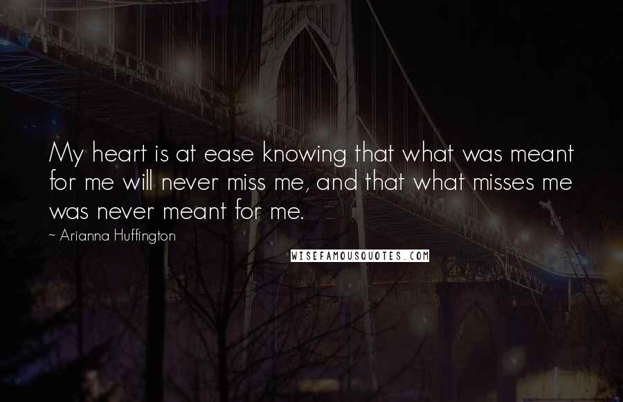 Arianna Huffington Quotes: My heart is at ease knowing that what was meant for me will never miss me, and that what misses me was never meant for me.